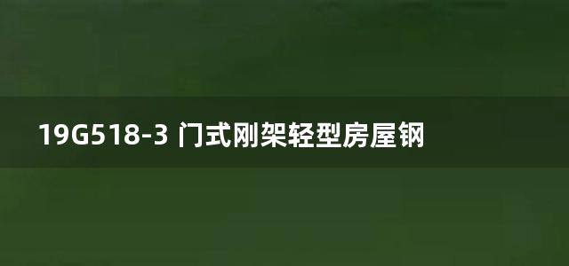 19G518-3 门式刚架轻型房屋钢结构(有吊车)图集